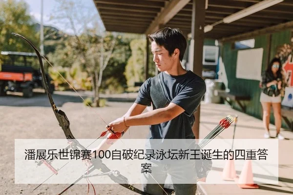 潘展乐世锦赛100自破纪录泳坛新王诞生的四重答案